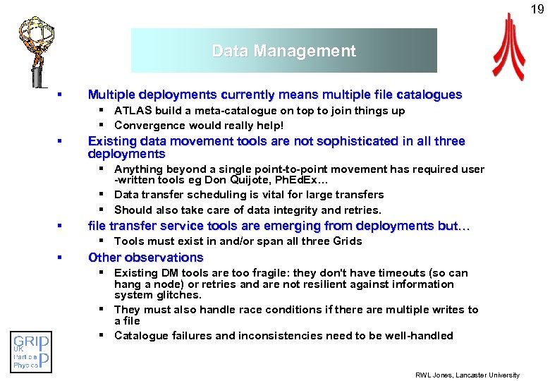 19 Data Management § Multiple deployments currently means multiple file catalogues § ATLAS build