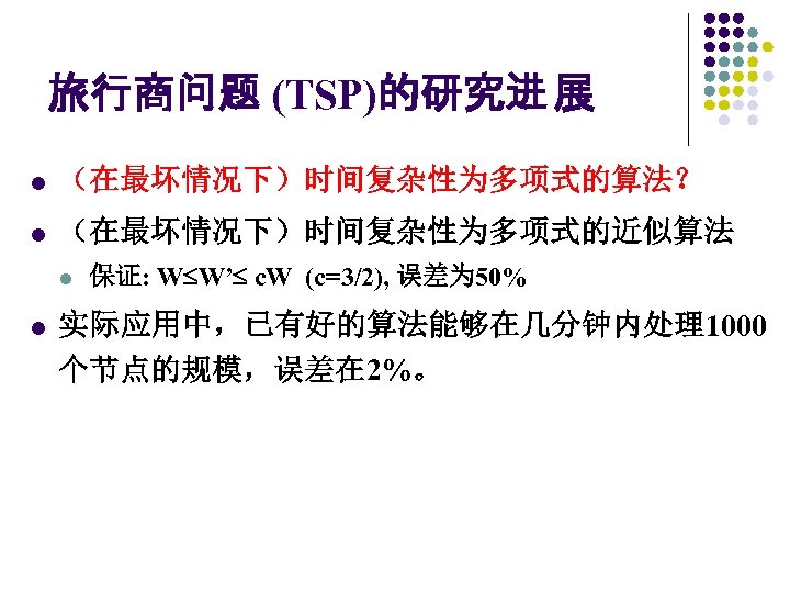 旅行商问题 (TSP)的研究进 展 l （在最坏情况下）时间复杂性为多项式的算法？ l （在最坏情况下）时间复杂性为多项式的近似算法 l l 保证: W W’ c. W