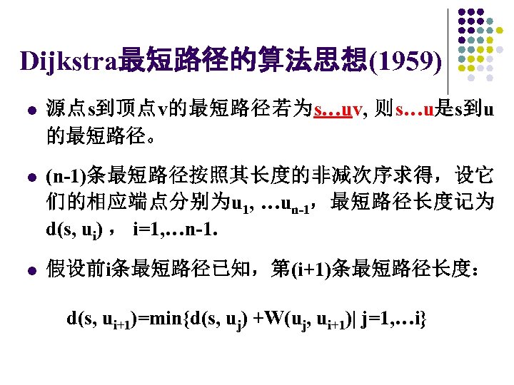 Dijkstra最短路径的算法思想(1959) l 源点s到顶点v的最短路径若为s…uv, 则s…u是s到u 的最短路径。 l (n-1)条最短路径按照其长度的非减次序求得，设它 们的相应端点分别为u 1, …un-1，最短路径长度记为 d(s, ui) ， i=1,