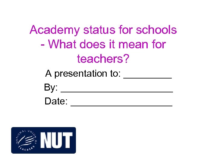 Academy status for schools - What does it mean for teachers? A presentation to: