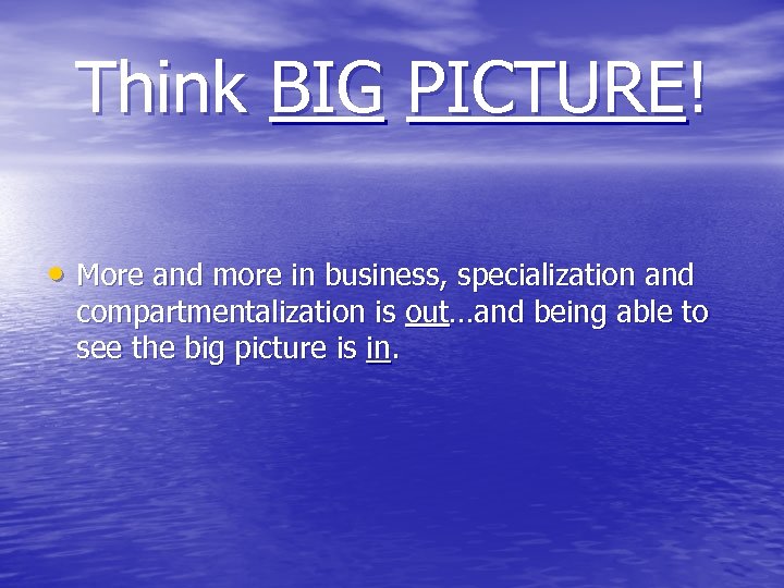 Think BIG PICTURE! • More and more in business, specialization and compartmentalization is out…and
