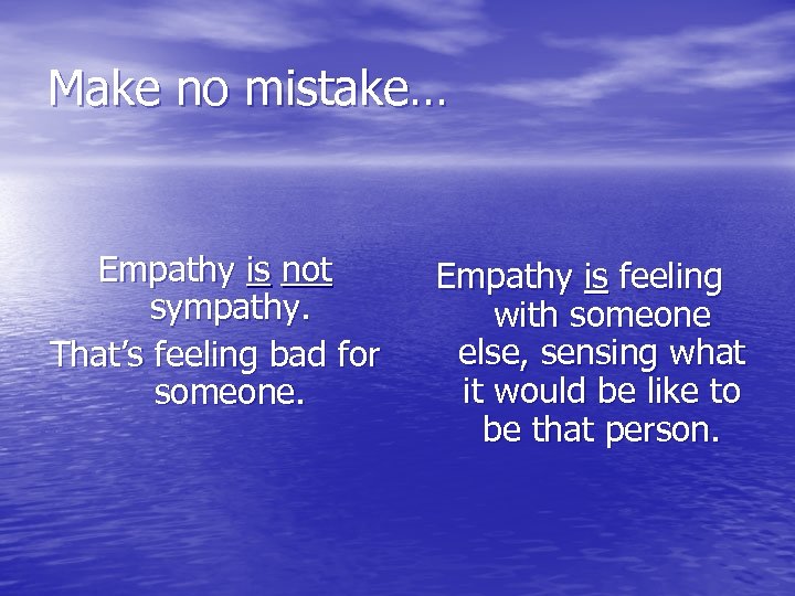 Make no mistake… Empathy is not sympathy. That’s feeling bad for someone. Empathy is