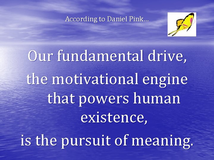 According to Daniel Pink… Our fundamental drive, the motivational engine that powers human existence,