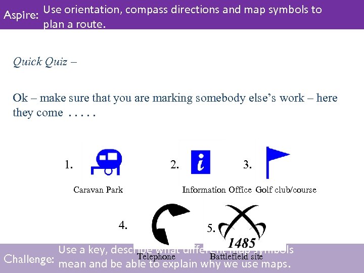 Aspire: Use orientation, compass directions and map symbols to plan a route. Quick Quiz