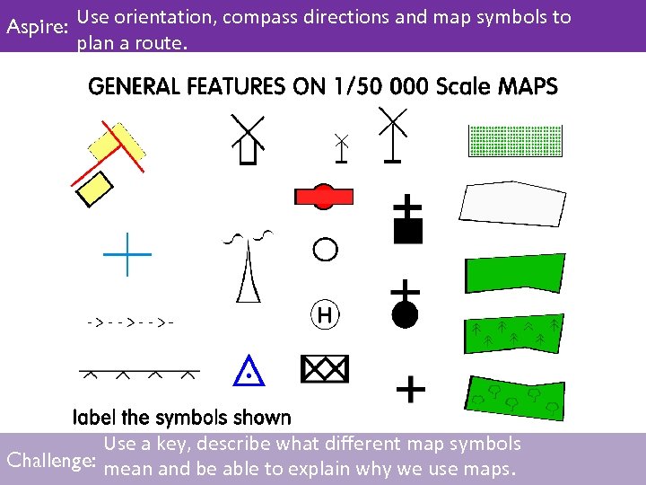 Aspire: Use orientation, compass directions and map symbols to plan a route. Use a