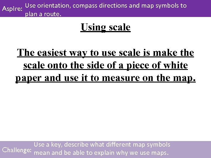 Aspire: Use orientation, compass directions and map symbols to plan a route. Using scale