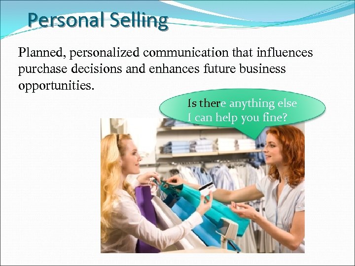 Personal Selling Planned, personalized communication that influences purchase decisions and enhances future business opportunities.