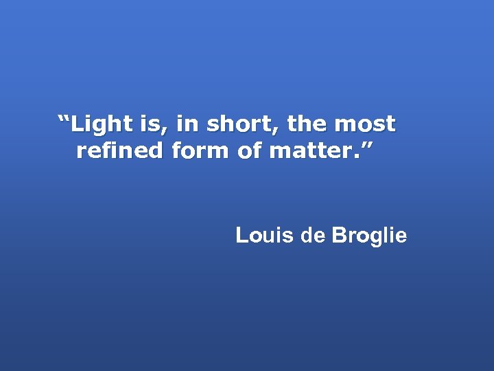 “Light is, in short, the most refined form of matter. ” Louis de Broglie