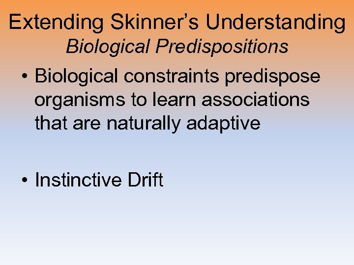 Extending Skinner’s Understanding Biological Predispositions • Biological constraints predispose organisms to learn associations that