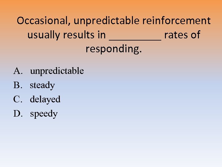 Occasional, unpredictable reinforcement usually results in _____ rates of responding. A. B. C. D.