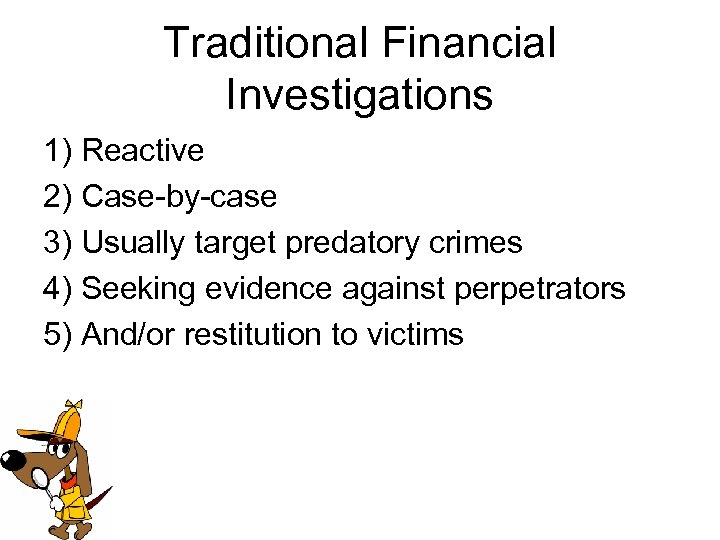 Traditional Financial Investigations 1) Reactive 2) Case-by-case 3) Usually target predatory crimes 4) Seeking