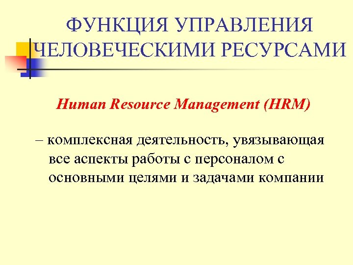ФУНКЦИЯ УПРАВЛЕНИЯ ЧЕЛОВЕЧЕСКИМИ РЕСУРСАМИ Human Resource Management (HRM) – комплексная деятельность, увязывающая все аспекты