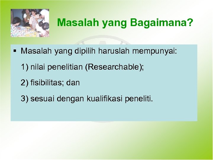 Masalah yang Bagaimana? § Masalah yang dipilih haruslah mempunyai: 1) nilai penelitian (Researchable); 2)