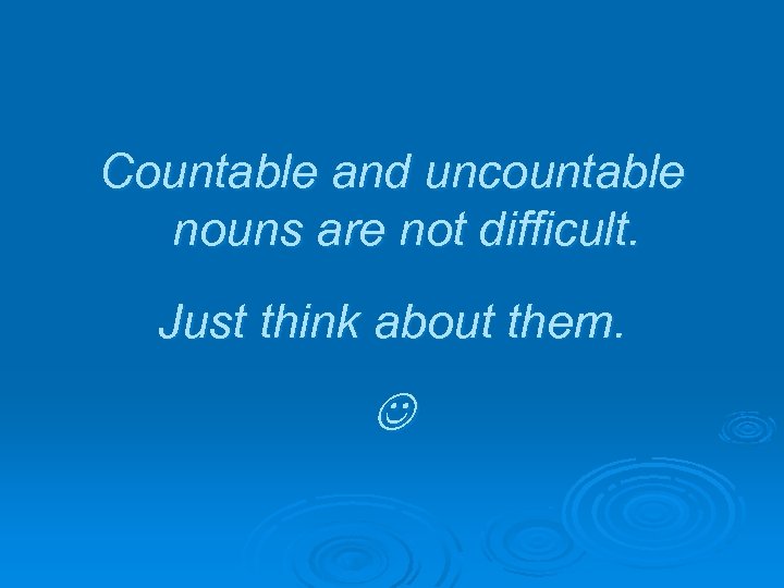 Countable and uncountable nouns are not difficult. Just think about them. 