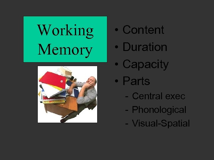 Working Memory • • Content Duration Capacity Parts - Central exec - Phonological -