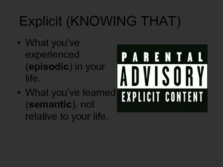 Explicit (KNOWING THAT) • What you’ve experienced (episodic) in your life. • What you’ve