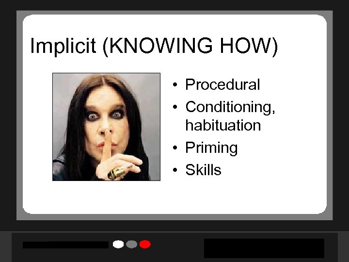 Implicit (KNOWING HOW) • Procedural • Conditioning, habituation • Priming • Skills 