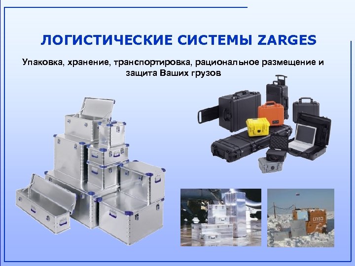 ЛОГИСТИЧЕСКИЕ СИСТЕМЫ ZARGES Упаковка, хранение, транспортировка, рациональное размещение и защита Ваших грузов 