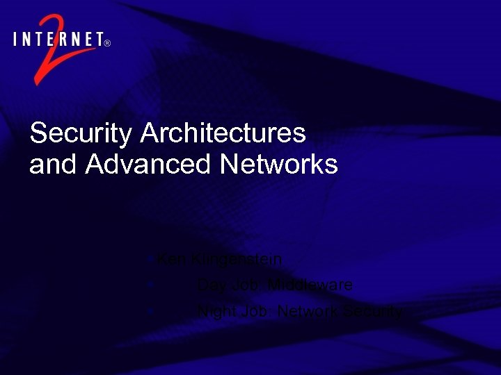 Security Architectures and Advanced Networks § Ken Klingenstein § Day Job: Middleware § Night