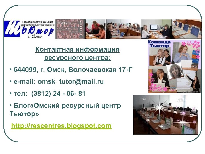 Контактная информация ресурсного центра: • 644099, г. Омск, Волочаевская 17 -Г • e-mail: omsk_tutor@mail.