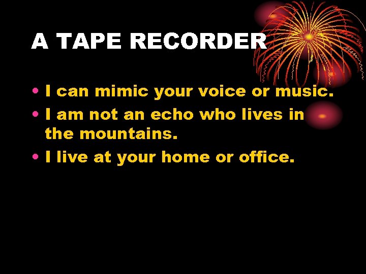 A TAPE RECORDER • I can mimic your voice or music. • I am
