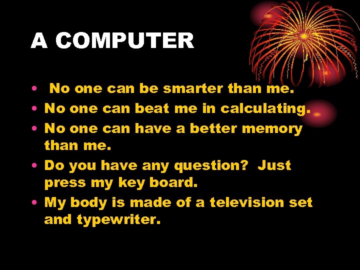 A COMPUTER • No one can be smarter than me. • No one can