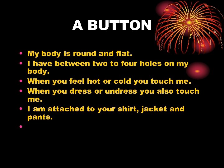 A BUTTON • My body is round and flat. • I have between two