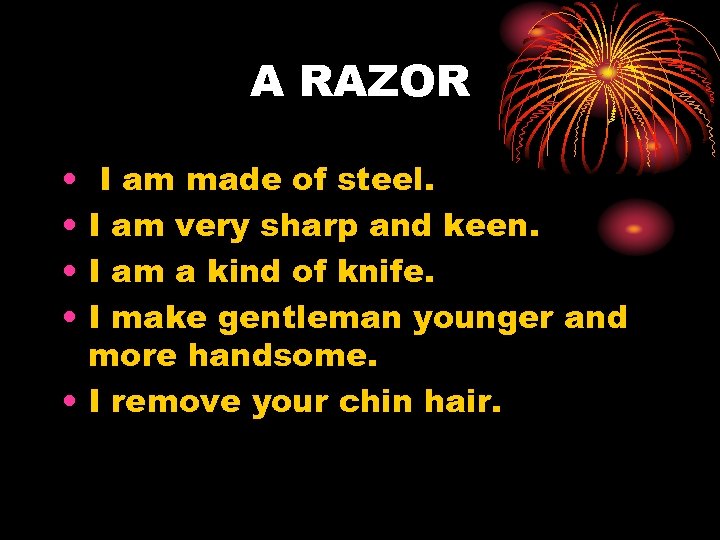A RAZOR • • I am made of steel. I am very sharp and