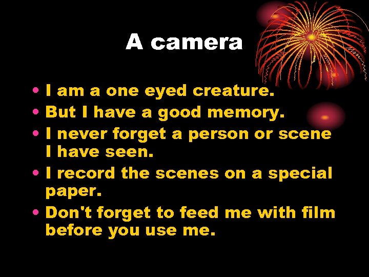 A camera • I am a one eyed creature. • But I have a