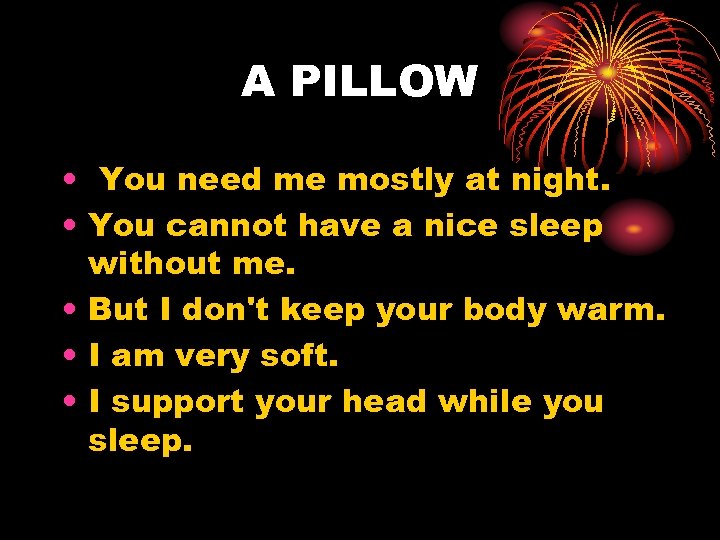 A PILLOW • You need me mostly at night. • You cannot have a