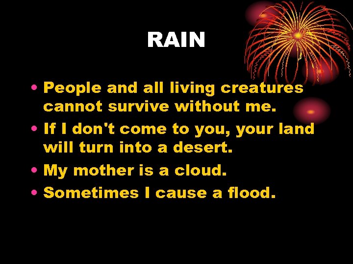 RAIN • People and all living creatures cannot survive without me. • If I