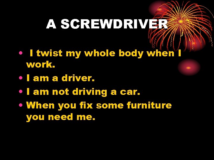 A SCREWDRIVER • I twist my whole body when I work. • I am