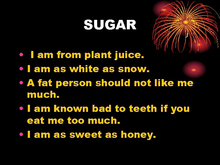 SUGAR • I am from plant juice. • I am as white as snow.