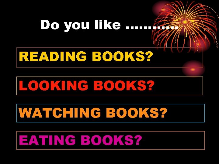 Do you like ………… READING BOOKS? LOOKING BOOKS? WATCHING BOOKS? EATING BOOKS? 