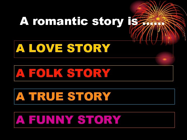 A romantic story is …… A LOVE STORY A FOLK STORY A TRUE STORY