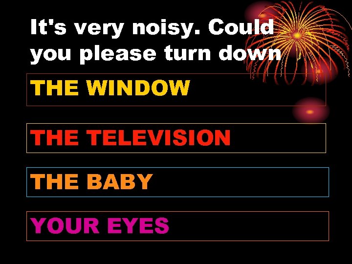 It's very noisy. Could you please turn down THE WINDOW THE TELEVISION THE BABY