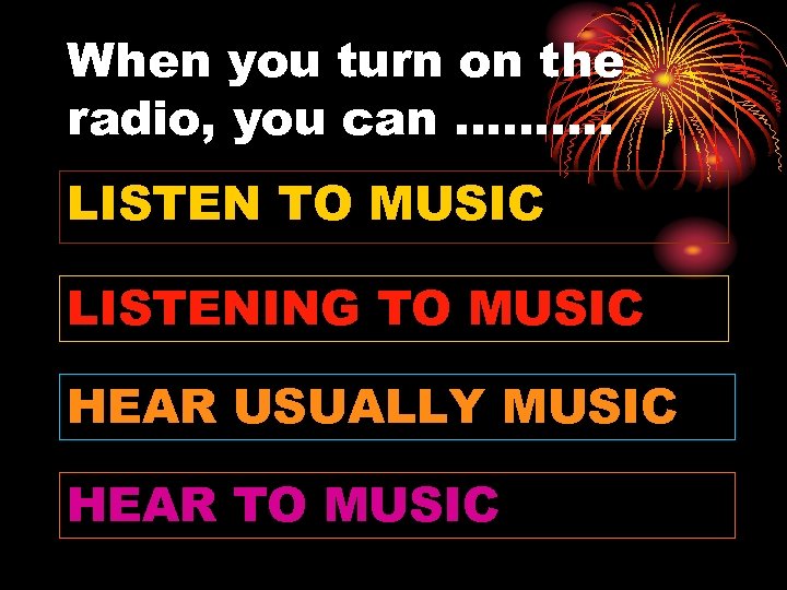 When you turn on the radio, you can ………. LISTEN TO MUSIC LISTENING TO