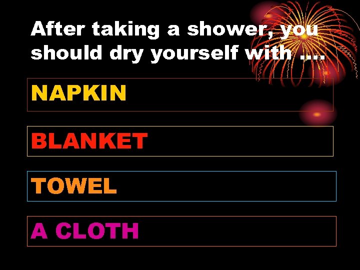After taking a shower, you should dry yourself with …. NAPKIN BLANKET TOWEL A