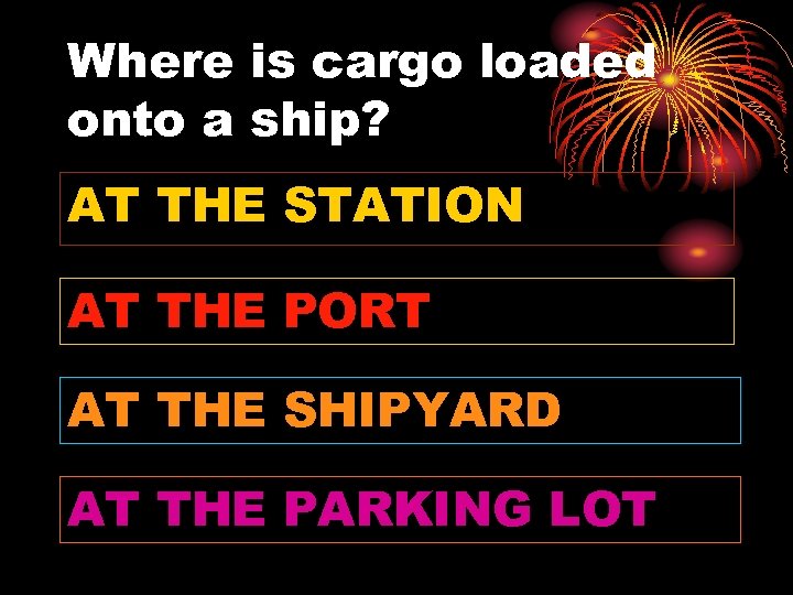 Where is cargo loaded onto a ship? AT THE STATION AT THE PORT AT