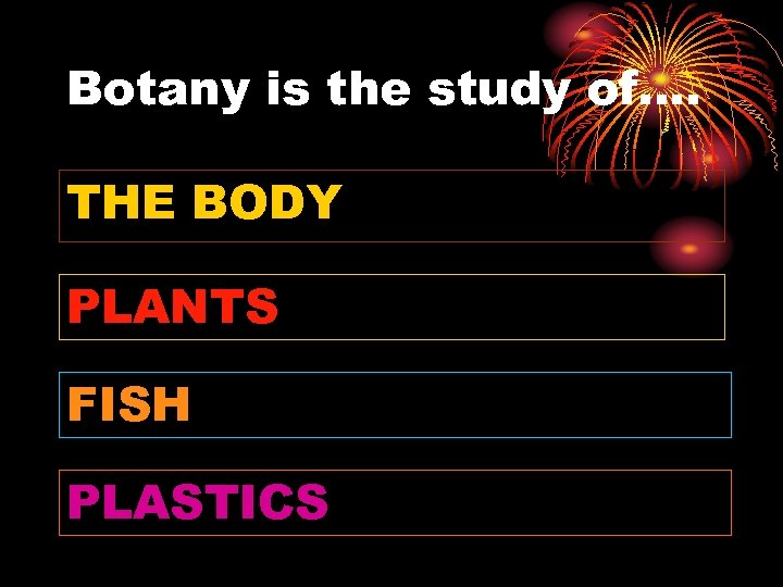 Botany is the study of…. THE BODY PLANTS FISH PLASTICS 