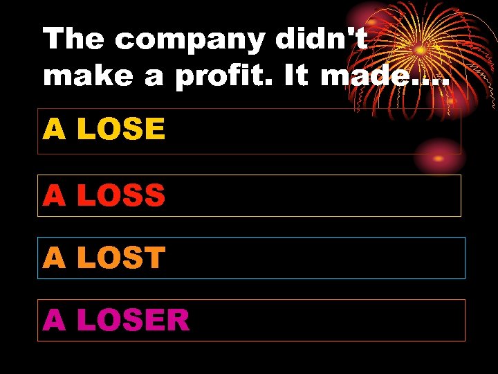 The company didn't make a profit. It made…. A LOSE A LOSS A LOST