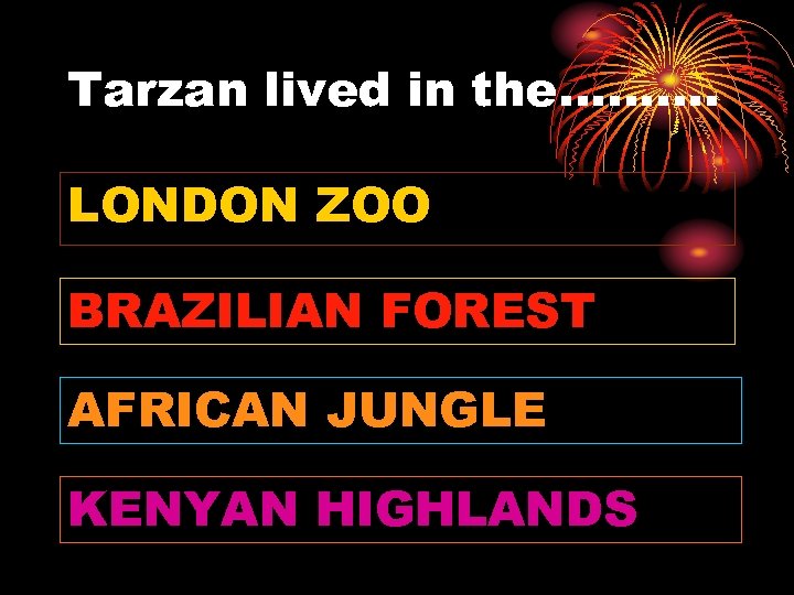 Tarzan lived in the………. LONDON ZOO BRAZILIAN FOREST AFRICAN JUNGLE KENYAN HIGHLANDS 