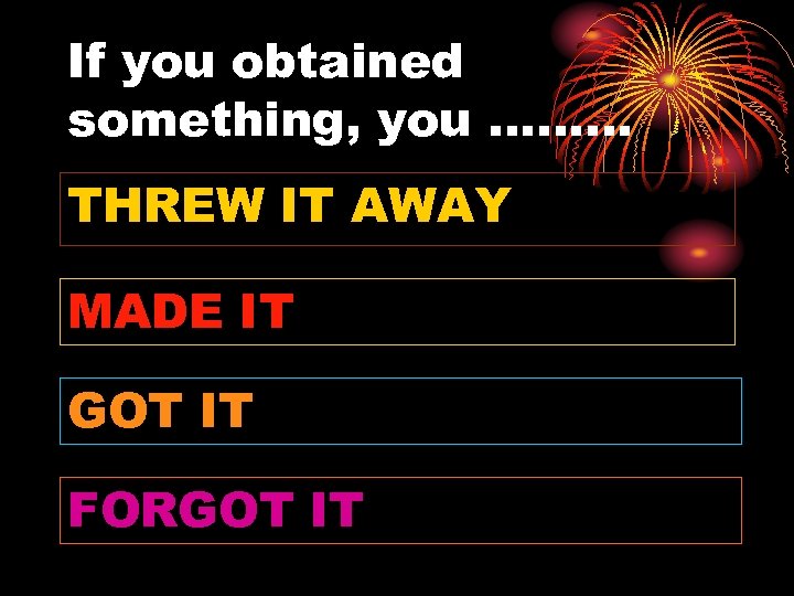 If you obtained something, you ……… THREW IT AWAY MADE IT GOT IT FORGOT