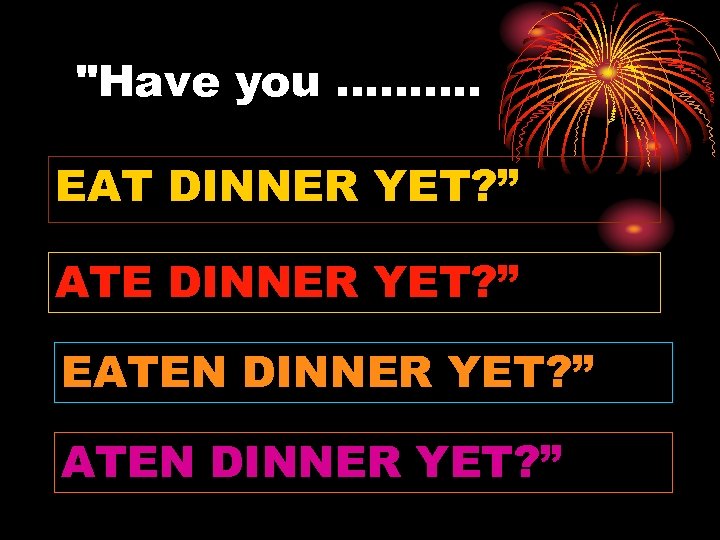 "Have you ………. EAT DINNER YET? ” ATE DINNER YET? ” EATEN DINNER YET?