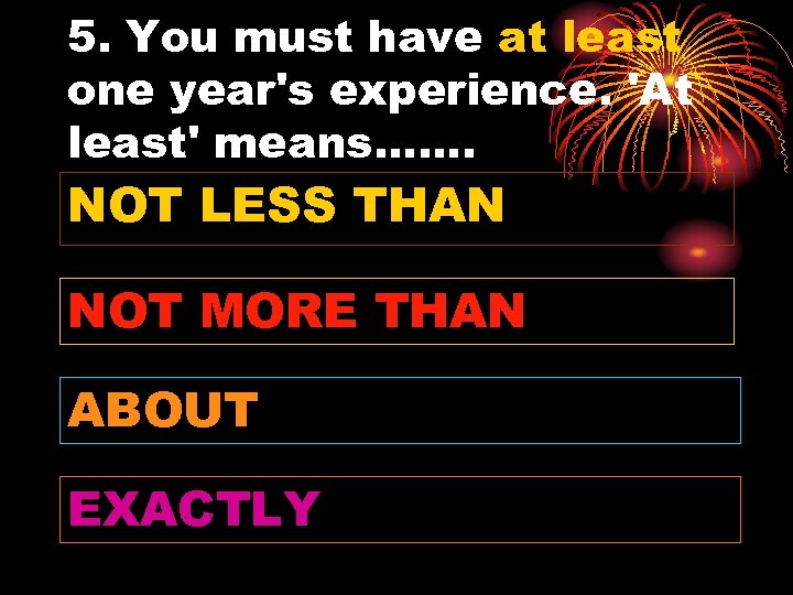 5. You must have at least one year's experience. 'At least' means……. NOT LESS