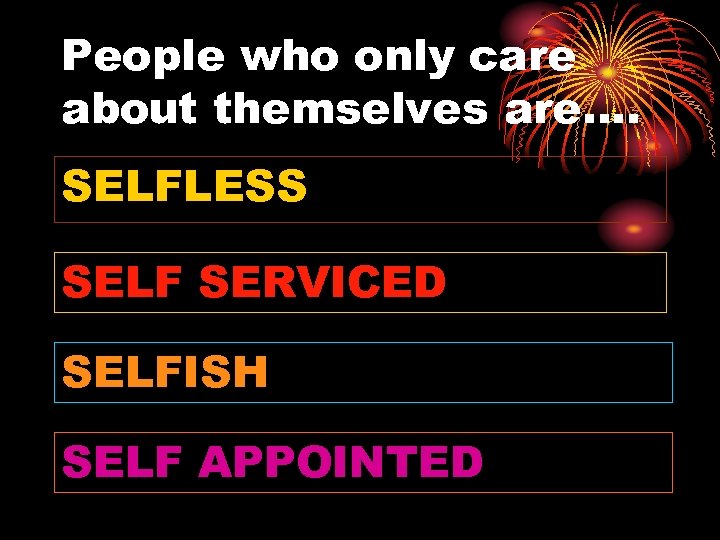 People who only care about themselves are…. SELFLESS SELF SERVICED SELFISH SELF APPOINTED 