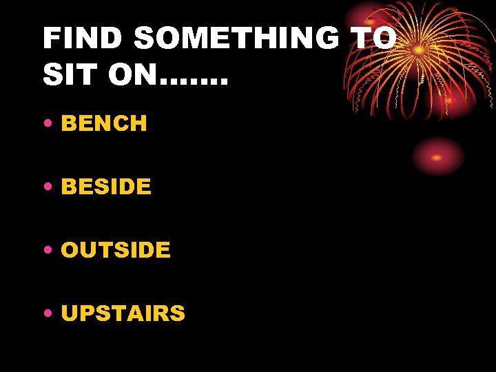 FIND SOMETHING TO SIT ON……. • BENCH • BESIDE • OUTSIDE • UPSTAIRS 