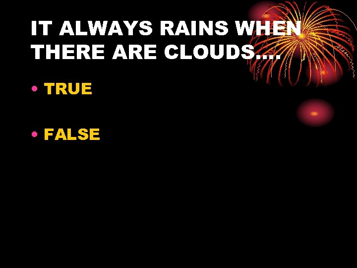IT ALWAYS RAINS WHEN THERE ARE CLOUDS…. • TRUE • FALSE 