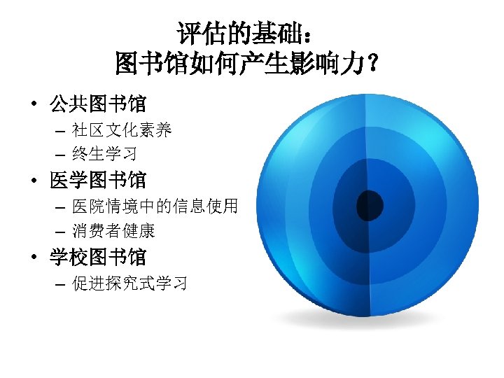 评估的基础： 图书馆如何产生影响力？ • 公共图书馆 – 社区文化素养 – 终生学习 • 医学图书馆 – 医院情境中的信息使用 – 消费者健康