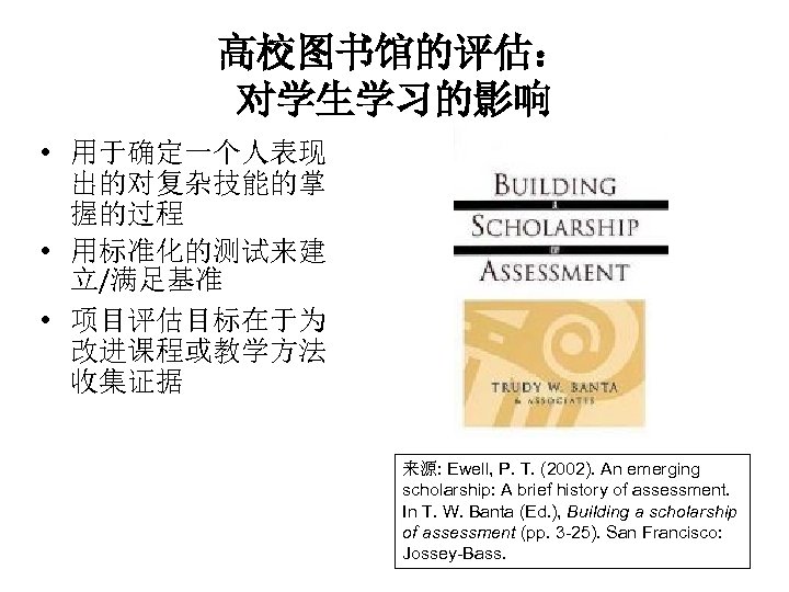 高校图书馆的评估： 对学生学习的影响 • 用于确定一个人表现 出的对复杂技能的掌 握的过程 • 用标准化的测试来建 立/满足基准 • 项目评估目标在于为 改进课程或教学方法 收集证据 来源: